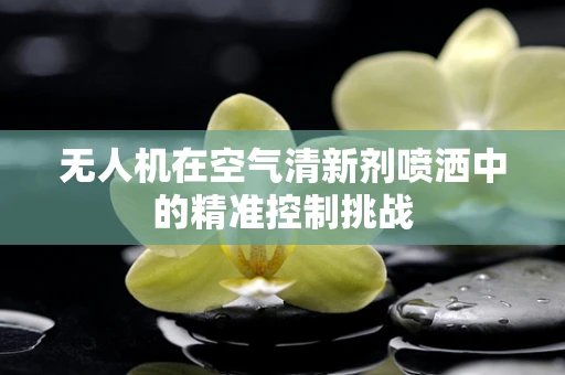 无人机在空气清新剂喷洒中的精准控制挑战