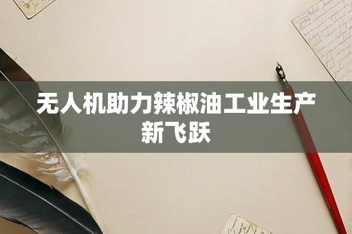无人机助力辣椒油工业生产新飞跃
