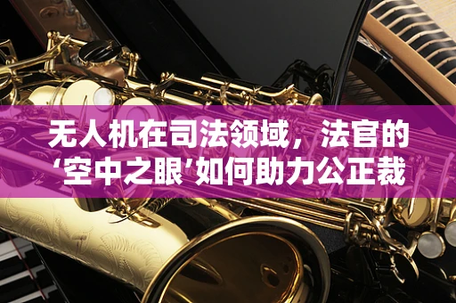 无人机在司法领域，法官的‘空中之眼’如何助力公正裁决？
