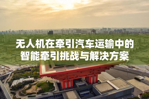 无人机在牵引汽车运输中的智能牵引挑战与解决方案