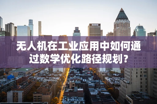 无人机在工业应用中如何通过数学优化路径规划？