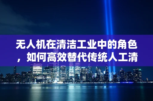 无人机在清洁工业中的角色，如何高效替代传统人工清洁？