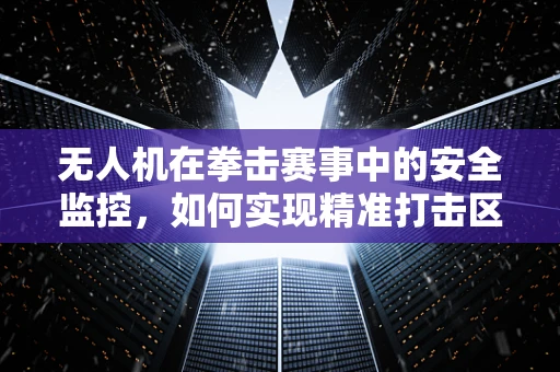 无人机在拳击赛事中的安全监控，如何实现精准打击区监控？