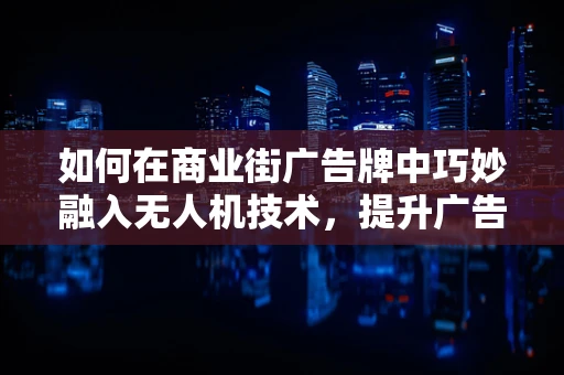 如何在商业街广告牌中巧妙融入无人机技术，提升广告效果？