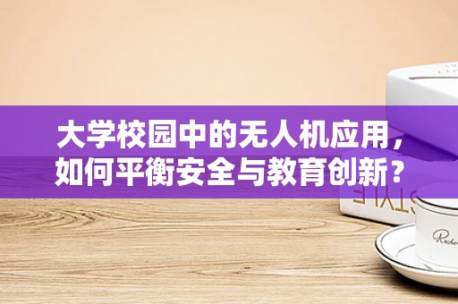 大学校园中的无人机应用，如何平衡安全与教育创新？