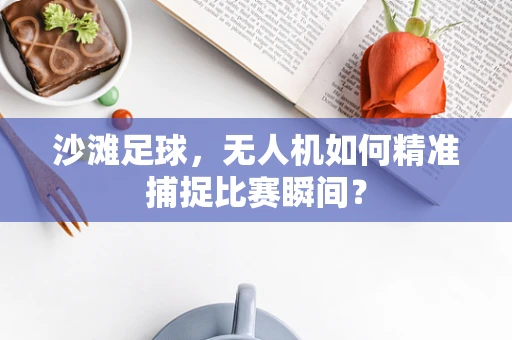 沙滩足球，无人机如何精准捕捉比赛瞬间？
