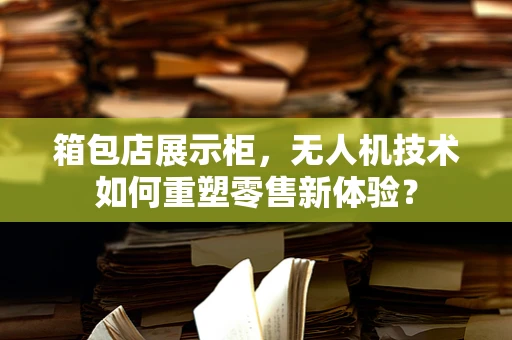 箱包店展示柜，无人机技术如何重塑零售新体验？