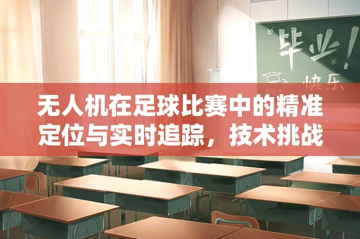 无人机在足球比赛中的精准定位与实时追踪，技术挑战与解决方案？