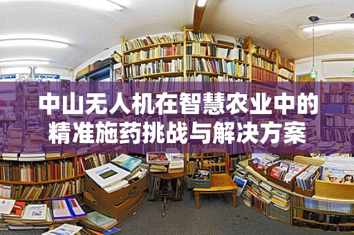中山无人机在智慧农业中的精准施药挑战与解决方案