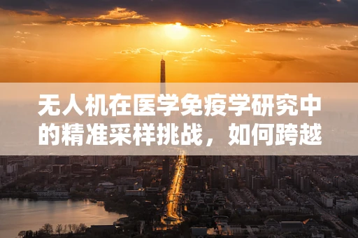 无人机在医学免疫学研究中的精准采样挑战，如何跨越技术障碍？