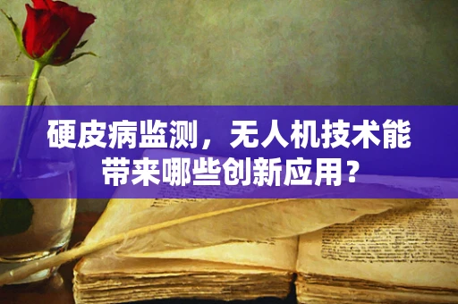 硬皮病监测，无人机技术能带来哪些创新应用？