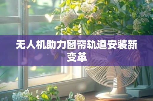 无人机助力窗帘轨道安装新变革