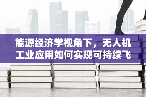 能源经济学视角下，无人机工业应用如何实现可持续飞行？