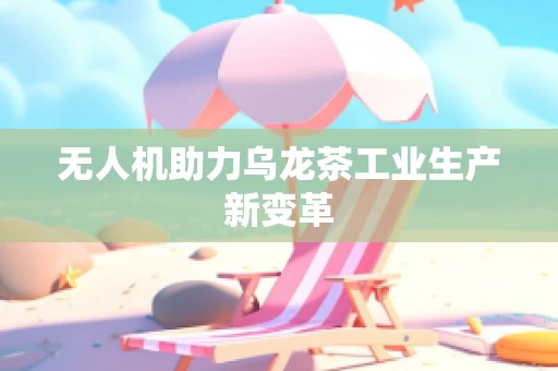 无人机助力乌龙茶工业生产新变革