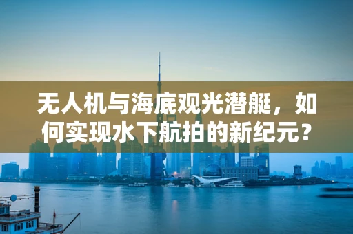 无人机与海底观光潜艇，如何实现水下航拍的新纪元？
