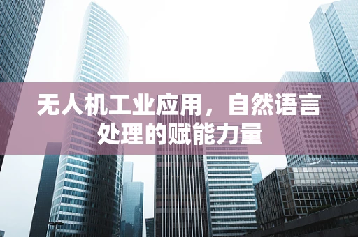 无人机工业应用，自然语言处理的赋能力量