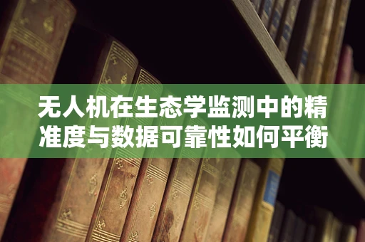 无人机在生态学监测中的精准度与数据可靠性如何平衡？