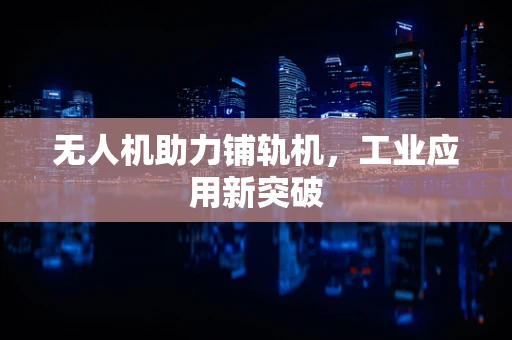 无人机助力铺轨机，工业应用新突破