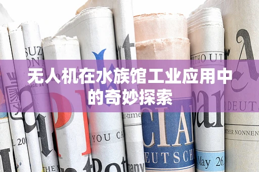 无人机在水族馆工业应用中的奇妙探索