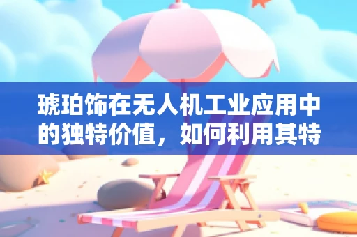 琥珀饰在无人机工业应用中的独特价值，如何利用其特性增强无人机性能？
