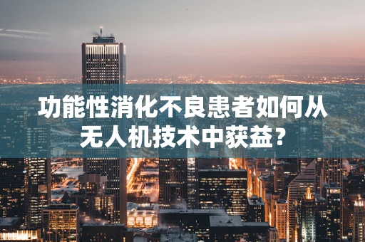 功能性消化不良患者如何从无人机技术中获益？