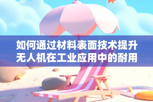 如何通过材料表面技术提升无人机在工业应用中的耐用性与性能？