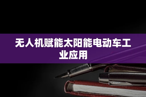 无人机赋能太阳能电动车工业应用
