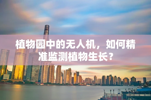 植物园中的无人机，如何精准监测植物生长？