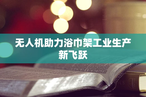 无人机助力浴巾架工业生产新飞跃