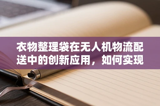 衣物整理袋在无人机物流配送中的创新应用，如何实现高效与环保的双重提升？