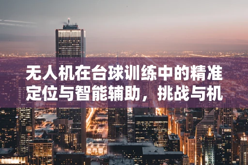 无人机在台球训练中的精准定位与智能辅助，挑战与机遇