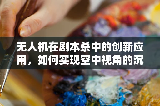 无人机在剧本杀中的创新应用，如何实现空中视角的沉浸式体验？