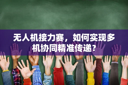 无人机接力赛，如何实现多机协同精准传递？