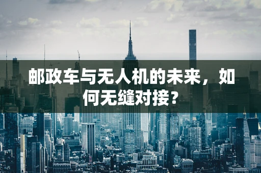 邮政车与无人机的未来，如何无缝对接？