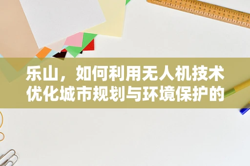乐山，如何利用无人机技术优化城市规划与环境保护的空中视角？