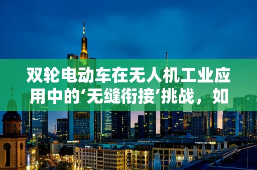 双轮电动车在无人机工业应用中的‘无缝衔接’挑战，如何实现高效协同？