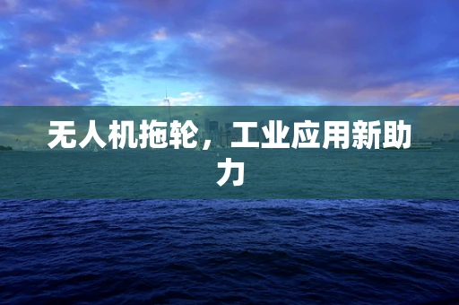 无人机拖轮，工业应用新助力