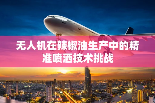 无人机在辣椒油生产中的精准喷洒技术挑战
