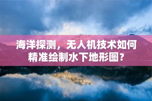 海洋探测，无人机技术如何精准绘制水下地形图？