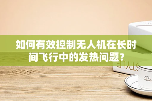 如何有效控制无人机在长时间飞行中的发热问题？