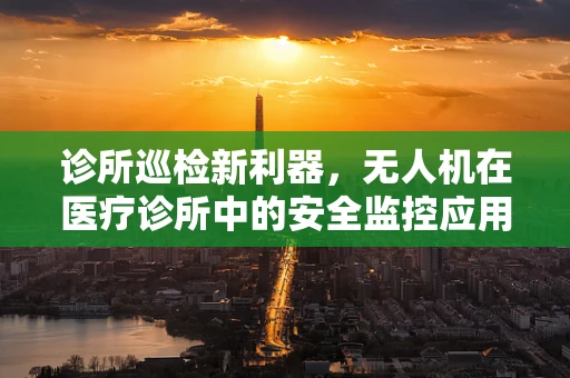 诊所巡检新利器，无人机在医疗诊所中的安全监控应用如何实现？