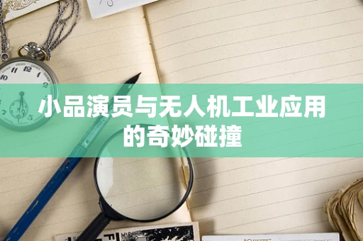 小品演员与无人机工业应用的奇妙碰撞