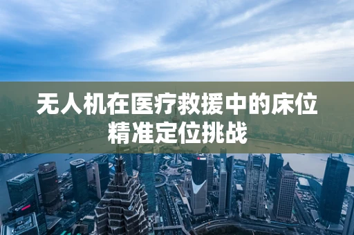 无人机在医疗救援中的床位精准定位挑战