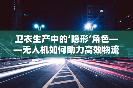 卫衣生产中的‘隐形’角色——无人机如何助力高效物流？