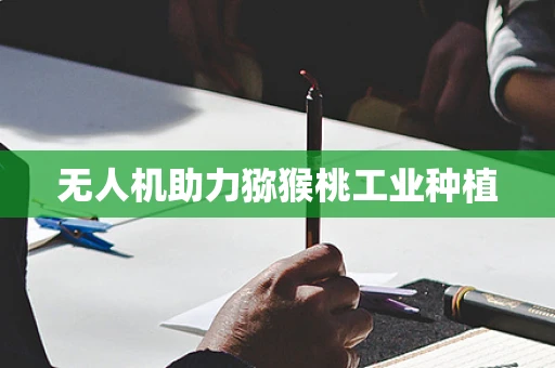 无人机助力猕猴桃工业种植