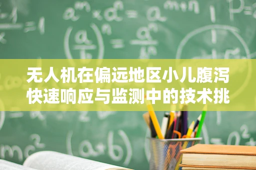 无人机在偏远地区小儿腹泻快速响应与监测中的技术挑战？