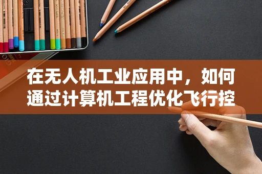 在无人机工业应用中，如何通过计算机工程优化飞行控制系统的效能与安全性？