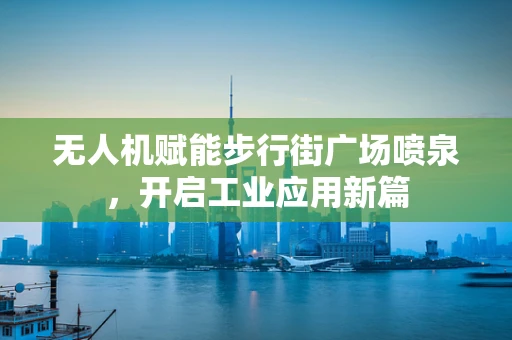 无人机赋能步行街广场喷泉，开启工业应用新篇