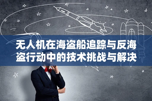 无人机在海盗船追踪与反海盗行动中的技术挑战与解决方案