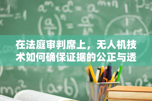 在法庭审判席上，无人机技术如何确保证据的公正与透明？